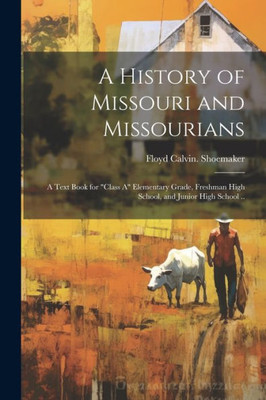 A History Of Missouri And Missourians; A Text Book For "Class A" Elementary Grade, Freshman High School, And Junior High School ..