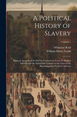 A Political History Of Slavery: Being An Account Of The Slavery Controversy From The Earliest Agitations In The Eighteenth Century To The Close Of The Reconstruction Period In America; Volume 1