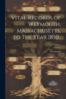 Vital Records Of Weymouth, Massachusetts, To The Year 1850..; Volume 2 Vital Records Of Weymouth, Massachusetts, To The Year 1850..; Volume 2