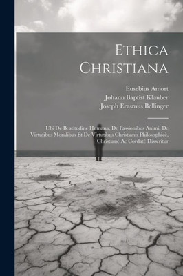 Ethica Christiana: Ubi De Beatitudine Humana, De Passionibus Animi, De Virtutibus Moralibus Et De Virtutibus Christianis Philosophicè, Christianè Ac Cordatè Disseritur (Italian Edition)