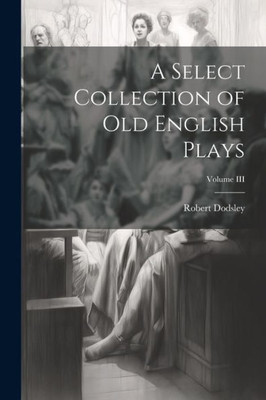 A Select Collection Of Old English Plays; Volume Iii