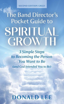 The Band Director's Pocket Guide To Spiritual Growth: 3 Simple Steps To Becoming The Person You Want To Be (And God Intended You To Be)