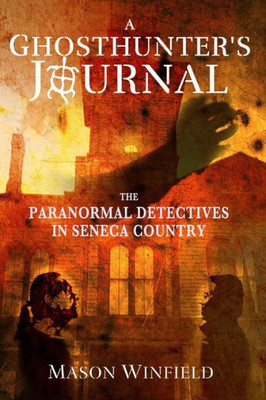 A Ghosthunter's Journal: The Paranormal Detectives In Seneca Country