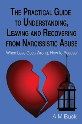 The Practical Guide To Understanding, Leaving And Recovering From Narcissistic Abuse: When Love Goes Wrong, How To Recover