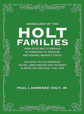 Genealogy Of The Holt Families: From Scotland To Virginia To Tennessee To Missouri And Several Midwest States