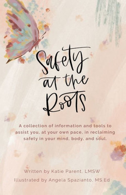 Safety At The Roots: A Collection Of Information And Tools To Assist You At Your Own Pace To Reclaim Safety In Your Mind, Body, And Soul (Healing Book)