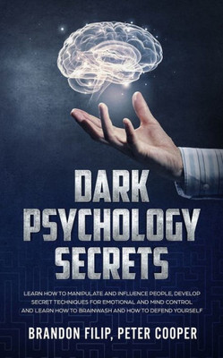 Dark Psychology Secrets: Learn How To Manipulate And Influence People, Develop Secret Techniques For Emotional And Mind Control And Learn How To Brainwash And How To Defend Yourself.