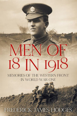 Men Of 18 In 1918: Memories Of The Western Front In World War One (The History Of World War One)