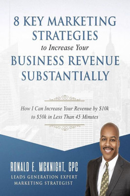 8 Key Marketing Strategies To Increase Your Business Revenue Substantially: How I Can Increase Your Revenue By $10K To $50K In Less Than 45 Minutes