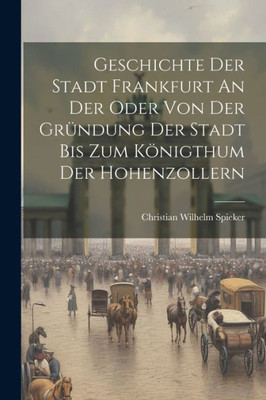 Geschichte Der Stadt Frankfurt An Der Oder Von Der Gründung Der Stadt Bis Zum Königthum Der Hohenzollern