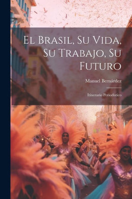 El Brasil, Su Vida, Su Trabajo, Su Futuro: Itinerario Periodístico (Spanish Edition)