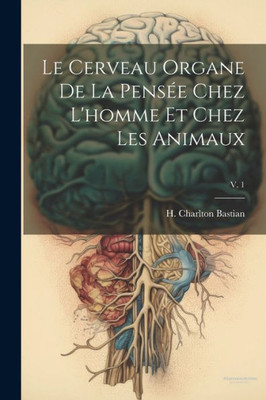 Le Cerveau Organe De La Pensée Chez L'Homme Et Chez Les Animaux; V. 1 (French Edition)