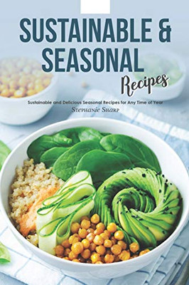 Sustainable & Seasonal Recipes: Sustainable and Delicious Seasonal Recipes for Any Time of Year