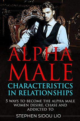 Alpha male characteristics in relationships: 5 ways to become the alpha male women desire, chase and addicted to (advanced)