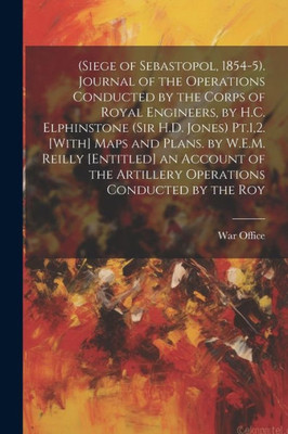 (Siege Of Sebastopol, 1854-5). Journal Of The Operations Conducted By The Corps Of Royal Engineers, By H.C. Elphinstone (Sir H.D. Jones) Pt.1,2. ... The Artillery Operations Conducted By The Roy