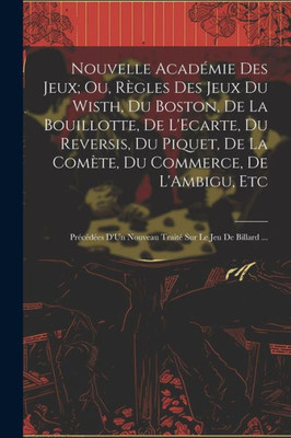 Nouvelle Académie Des Jeux; Ou, Règles Des Jeux Du Wisth, Du Boston, De La Bouillotte, De L'Ecarte, Du Reversis, Du Piquet, De La Comète, Du Commerce, ... Sur Le Jeu De Billard ... (French Edition)