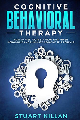 Cognitive Behavioral Therapy: How to Free Yourself from Your Inner Monologue and Eliminate Negative Self Forever