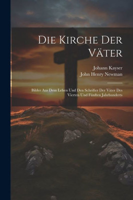 Die Kirche Der Väter: Bilder Aus Dem Leben Und Den Schrifter Der Väter Des Vierten Und Fünften Jahrhunderts (German Edition)
