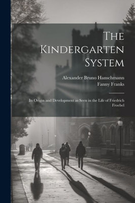 The Kindergarten System; Its Origin And Development As Seen In The Life Of Friedrich Froebel