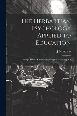 The Herbartian Psychology Applied To Education: Being A Series Of Essays Applying The Psychology Of