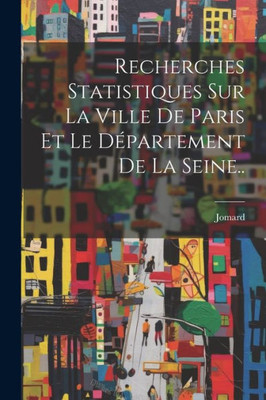 Recherches Statistiques Sur La Ville De Paris Et Le Département De La Seine.. (French Edition)
