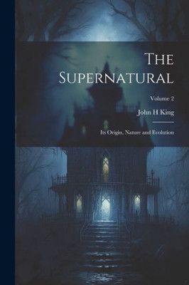 The Supernatural: Its Origin, Nature And Evolution; Volume 2