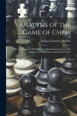 Analysis Of The Game Of Chess: Illus. By Diagrams, On Which Are Marked The Situation Of The Party For The Back-Games And Ends Of Parties Analysis Of The Game Of Chess: Illus. By Diagrams, On Which Are Marked The Situation Of The Party For The Back-Games And Ends Of Parties