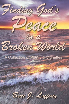 Finding God's Peace In A Broken World: A Collection Of Poetry & Vignettes