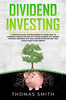 Dividend Investing: A Complete Guide for Beginners to Learn How to Generate Passive Income with Stock Market, ETF, Bonds, Options. Discover why Real Estate Investing isn't the Safest Cash Flow Stream