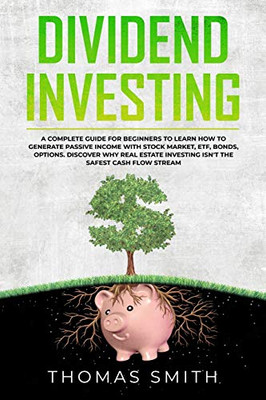 Dividend Investing: A Complete Guide for Beginners to Learn How to Generate Passive Income with Stock Market, ETF, Bonds, Options. Discover why Real Estate Investing isn't the Safest Cash Flow Stream