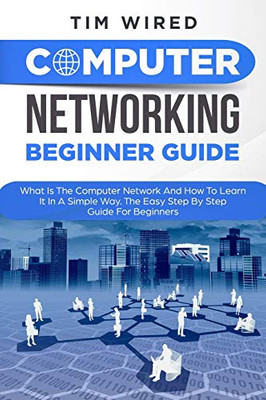 Computer Networking Beginners Guide: What Is The Computer Network And How To Learn It In a Simple Way? The Easy Step By Step Guide For Beginners (programming)