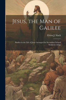 Jesus, The Man Of Galilee: Studies In The Life Of Jesus Arranged For Secondary School Students--Adap