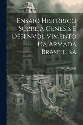 Ensaio Histórico Sôbre A Genesis E Desenvol Vimento Da Armada Brasileira (Portuguese Edition)