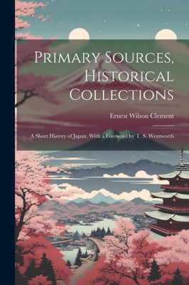 Primary Sources, Historical Collections: A Short History Of Japan, With A Foreword By T. S. Wentworth