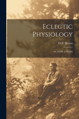 Eclectic Physiology: Or, Guide To Health