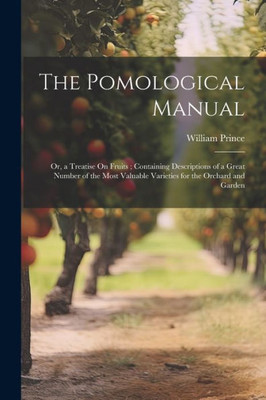 The Pomological Manual: Or, A Treatise On Fruits; Containing Descriptions Of A Great Number Of The Most Valuable Varieties For The Orchard And Garden