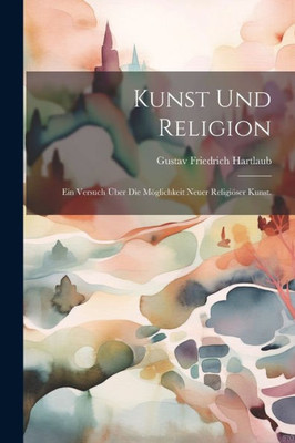 Kunst Und Religion: Ein Versuch Über Die Möglichkeit Neuer Religiöser Kunst. (German Edition)