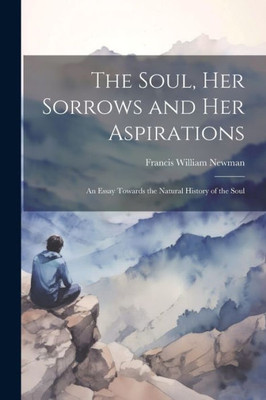 The Soul, Her Sorrows And Her Aspirations: An Essay Towards The Natural History Of The Soul