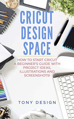 Cricut Design Space:: How to Start Cricut, a Beginner's Guide With Project Ideas, Illustrations And Screenshots!