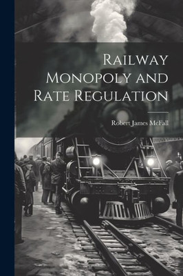 Railway Monopoly And Rate Regulation