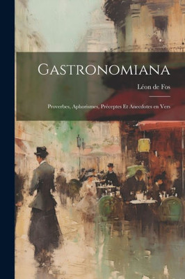 Gastronomiana: Proverbes, Aphorismes, Préceptes Et Anecdotes En Vers