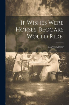 If Wishes Were Horses, Beggars Would Ride'