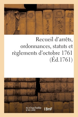 Recueil D'Arrêts, Ordonnances, Statuts Et Règlements D'Octobre 1761 (French Edition)
