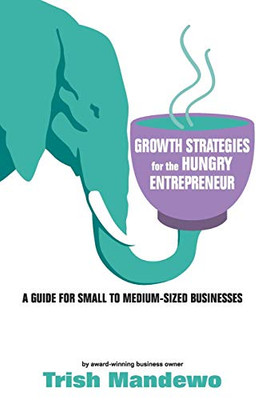 Growth Strategies For The Hungry Entrepreneur: A Guide For Small to Medium Sized Businesses