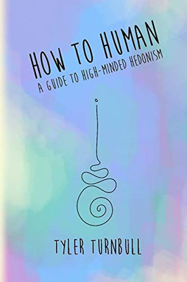 How to Human: A Guide to High-minded Hedonism