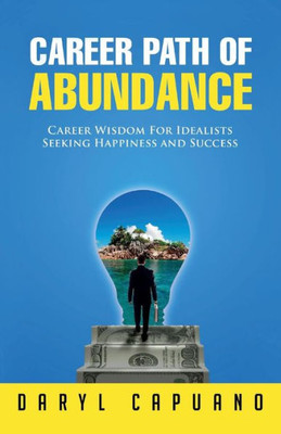 Career Path Of Abundance: Career Wisdom For Idealists Seeking Happiness And Success