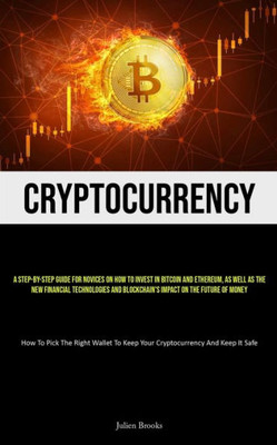 Cryptocurrency: A Step-By-Step Guide For Novices On How To Invest In Bitcoin And Ethereum, As Well As The New Financial Technologies And Blockchain's ... To Keep Your Cryptocurrency And Keep It Safe)