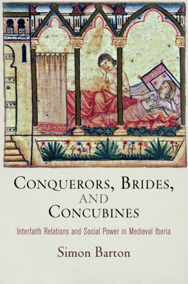 Conquerors, Brides, And Concubines: Interfaith Relations And Social Power In Medieval Iberia (The Middle Ages Series)
