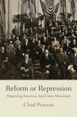 Reform Or Repression: Organizing America's Anti-Union Movement (American Business, Politics, And Society)