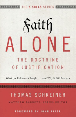 Faith Alone---The Doctrine Of Justification: What The Reformers Taught...And Why It Still Matters (The Five Solas Series)